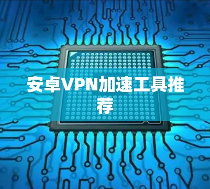 安卓VPN加速工具推荐 安卓VPN加速工具推荐