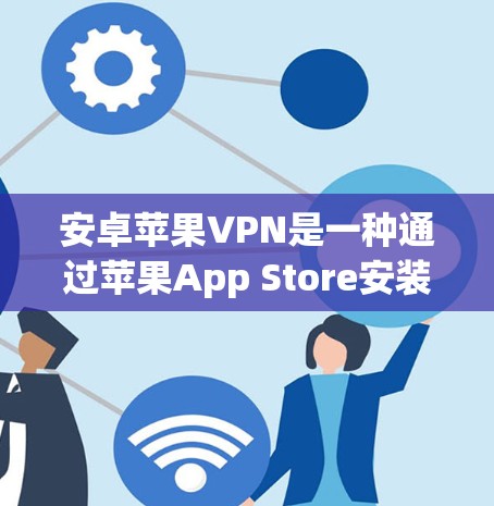 安卓苹果VPN是一种通过苹果App Store安装的网络服务，允许用户在苹果设备之间建立和使用VPN。以下是使用安卓苹果VPN的指南