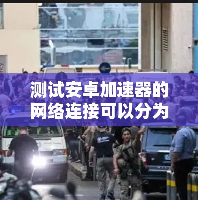 测试安卓加速器的网络连接可以分为多个步骤，确保加速器能够正确连接到目标设备并支持各种网络环境。以下是详细的步骤指南