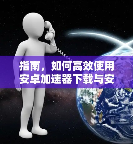指南，如何高效使用安卓加速器下载与安装