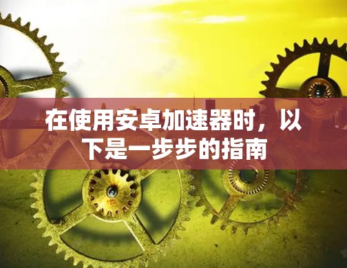 在使用安卓加速器时,以下是一步步的指南 在使用安卓加速器时,以下是一步步的指南