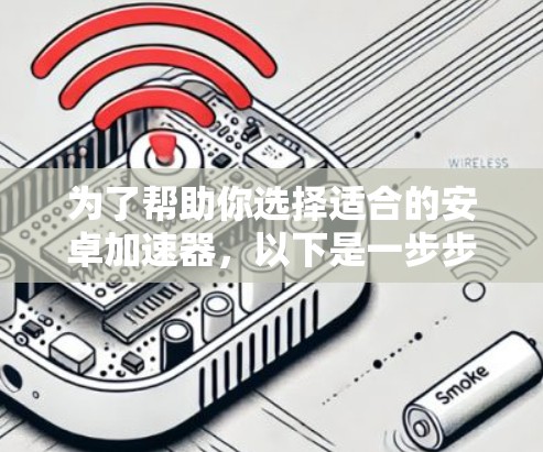 为了帮助你选择适合的安卓加速器,以下是一步步的指南 为了帮助你选择适合的安卓加速器,以下是一步步的指南