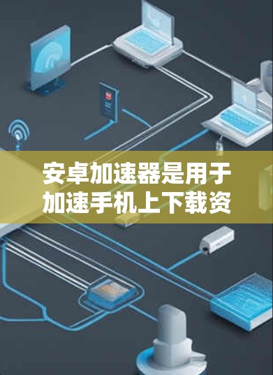安卓加速器是用于加速手机上下载资源(如视频、照片等)的软件,帮助节省网络资源和 bandwidth 的应用。以下是使用安卓加速器的步骤和一些基本信息 安卓加速器是用于加速手机上下载资源(如视频、照片等)的软件,帮助节省网络资源和 bandwidth 的应用。以下是使用安卓加速器的步骤和一些基本信息