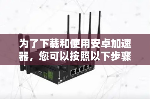 为了下载和使用安卓加速器，您可以按照以下步骤操作