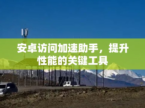 安卓访问加速助手,提升性能的关键工具 安卓访问加速助手,提升性能的关键工具