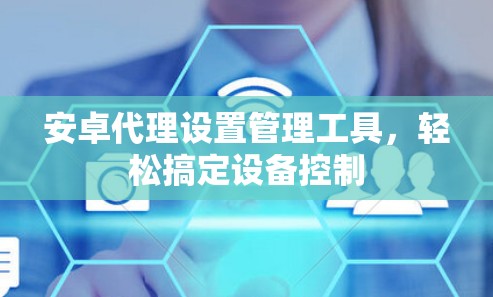 安卓代理设置管理工具,轻松搞定设备控制 安卓代理设置管理工具,轻松搞定设备控制