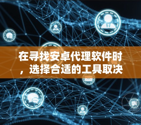 在寻找安卓代理软件时，选择合适的工具取决于您的具体需求、预算以及使用的场景。以下是一些常见的安卓代理软件推荐，供您参考