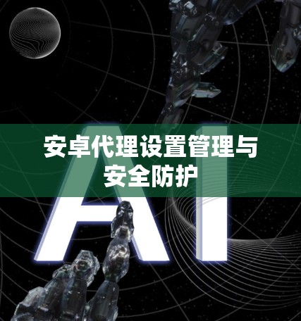 安卓代理设置管理与安全防护