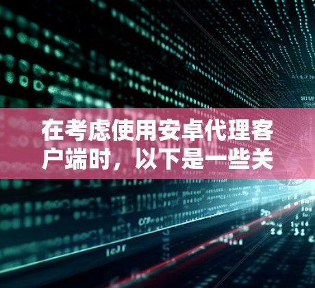 在考虑使用安卓代理客户端时,以下是一些关键点和推荐,帮助您根据自己的需求做出选择 在考虑使用安卓代理客户端时,以下是一些关键点和推荐,帮助您根据自己的需求做出选择