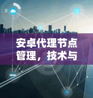 安卓代理节点管理，技术与策略的完美结合