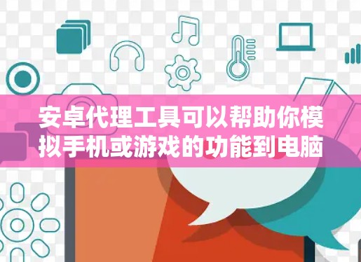 安卓代理工具可以帮助你模拟手机或游戏的功能到电脑上，但需要注意以下几点