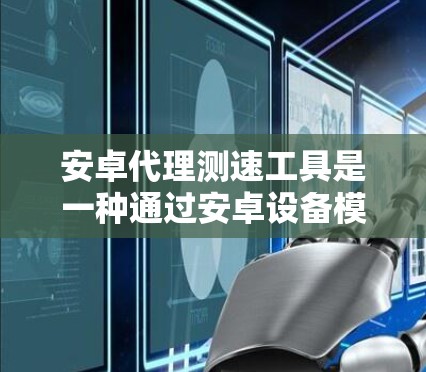 安卓代理测速工具是一种通过安卓设备模拟或测试车辆行驶速度的软件工具。它通常由第三方提供，用户可以下载并使用这些工具来评估车辆性能、测试安全漏洞或进行安全测试。以下是对安卓代理测速工具的详细分析