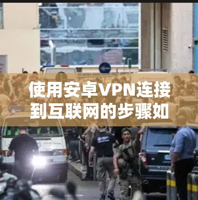 使用安卓VPN连接到互联网的步骤如下 使用安卓VPN连接到互联网的步骤如下