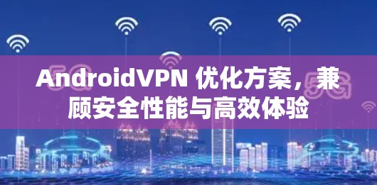 AndroidVPN 优化方案，兼顾安全性能与高效体验