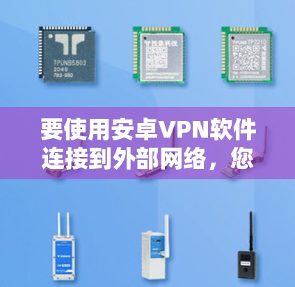 要使用安卓VPN软件连接到外部网络,您可以按照以下步骤进行 要使用安卓VPN软件连接到外部网络,您可以按照以下步骤进行
