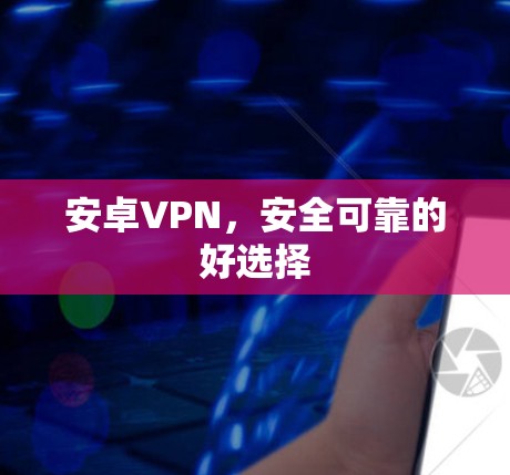 安卓VPN,安全可靠的好选择 安卓VPN,安全可靠的好选择
