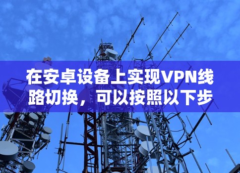 在安卓设备上实现VPN线路切换,可以按照以下步骤进行 在安卓设备上实现VPN线路切换,可以按照以下步骤进行