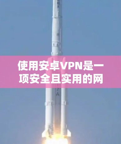 使用安卓VPN是一项安全且实用的网络连接方式，适合个人或小企业使用。以下是一步步的指南，帮助你高效使用安卓VPN