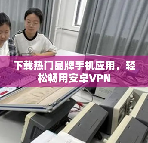 下载热门品牌手机应用,轻松畅用安卓VPN 下载热门品牌手机应用,轻松畅用安卓VPN