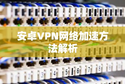 安卓VPN网络加速方法解析 安卓VPN网络加速方法解析
