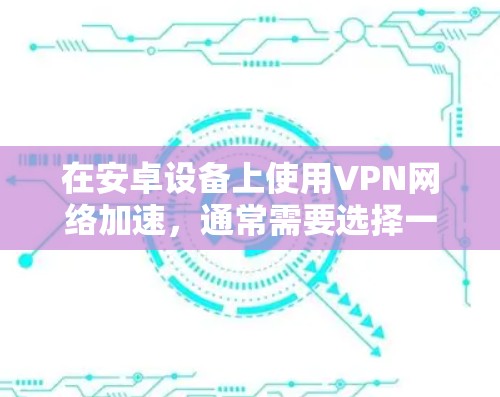 在安卓设备上使用VPN网络加速，通常需要选择一款支持多语言、多协议、高性能的VPN工具。以下是一些推荐的VPN软件，它们在速度、安全性以及兼容性方面都有所优势