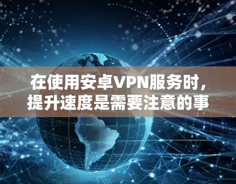 在使用安卓VPN服务时，提升速度是需要注意的事项。以下是一些优化技巧，可以帮助你更好地提升速度