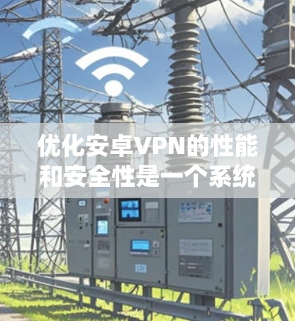 优化安卓VPN的性能和安全性是一个系统性的工程，需要从多个方面进行全面考虑。以下是一个有条理的优化步骤指南