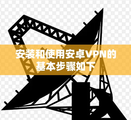 安装和使用安卓VPN的基本步骤如下