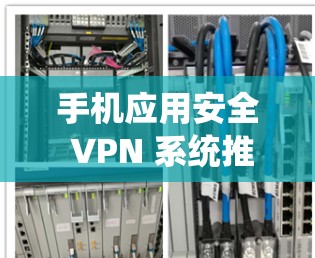 手机应用安全 VPN 系统推荐，选择时需谨慎