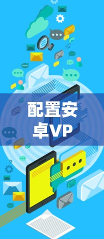 配置安卓VPN时，需要考虑以下步骤和注意事项