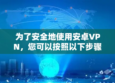 为了安全地使用安卓VPN，您可以按照以下步骤进行配置和管理