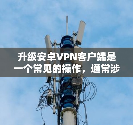 升级安卓VPN客户端是一个常见的操作，通常涉及以下几个方面