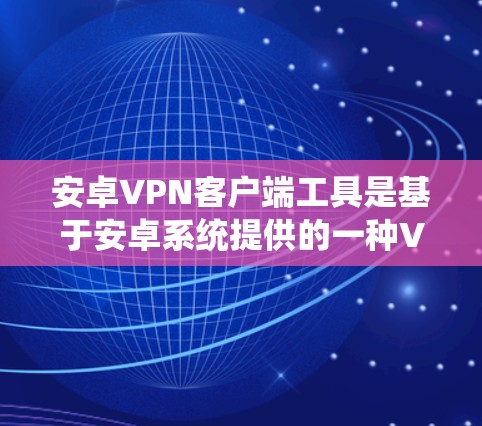 安卓VPN客户端工具是基于安卓系统提供的一种VPN服务，用户可以通过手机进行加密和解密数据。以下是对安卓VPN客户端工具的详细指南
