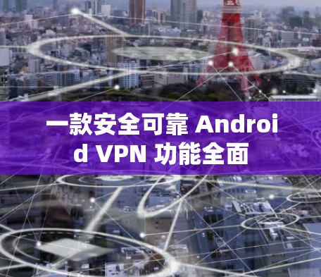 一款安全可靠 Android VPN 功能全面