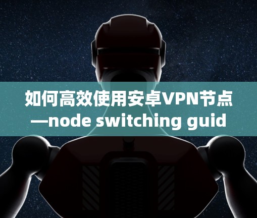 如何高效使用安卓VPN节点—node switching guide 如何高效使用安卓VPN节点—node switching guide