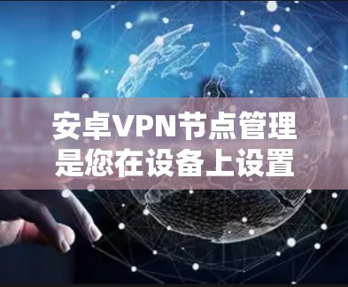 安卓VPN节点管理是您在设备上设置VPN服务时需要完成的一个步骤。以下是分步指南，帮助您管理节点