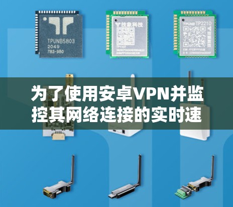 为了使用安卓VPN并监控其网络连接的实时速度，可以按照以下步骤操作