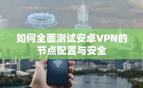 如何全面测试安卓VPN的节点配置与安全