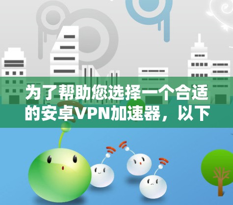 为了帮助您选择一个合适的安卓VPN加速器,以下是一些关键点和步骤建议 为了帮助您选择一个合适的安卓VPN加速器,以下是一些关键点和步骤建议