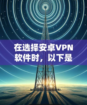 在选择安卓VPN软件时,以下是一些关键步骤和建议 在选择安卓VPN软件时,以下是一些关键步骤和建议