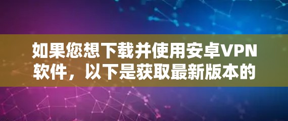 如果您想下载并使用安卓VPN软件，以下是获取最新版本的步骤和注意事项