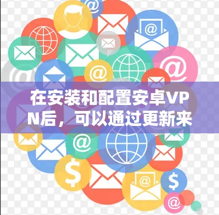 在安装和配置安卓VPN后，可以通过更新来进一步优化VPN体验和安全性。以下是一些常见的安卓VPN更新教程，帮助您了解如何进行更新