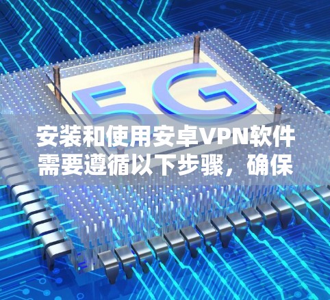 安装和使用安卓VPN软件需要遵循以下步骤，确保安全可靠