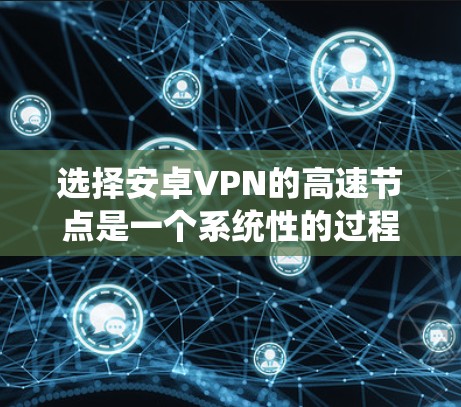 选择安卓VPN的高速节点是一个系统性的过程，涉及多个因素和步骤。以下是对这一过程的详细总结