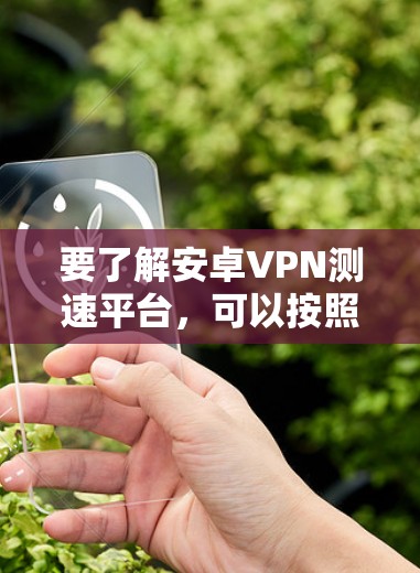 要了解安卓VPN测速平台，可以按照以下步骤进行