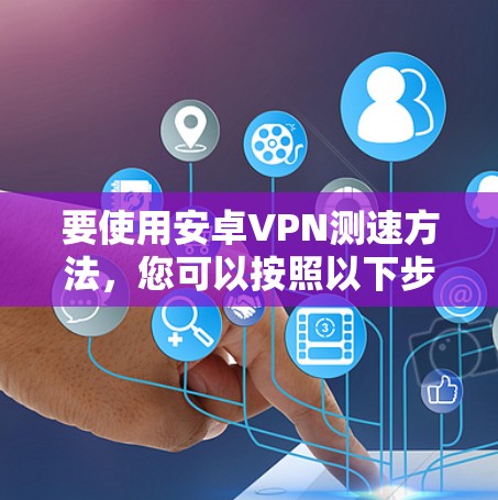 要使用安卓VPN测速方法,您可以按照以下步骤操作 要使用安卓VPN测速方法,您可以按照以下步骤操作