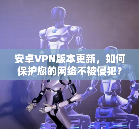 安卓VPN版本更新，如何保护您的网络不被侵犯？
