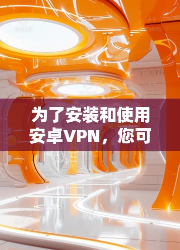 为了安装和使用安卓VPN,您可以按照以下步骤操作 为了安装和使用安卓VPN,您可以按照以下步骤操作