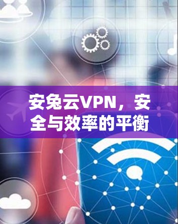 安兔云VPN,安全与效率的平衡之道 安兔云VPN,安全与效率的平衡之道
