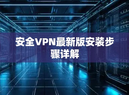 安全VPN最新版安装步骤详解 安全VPN最新版安装步骤详解